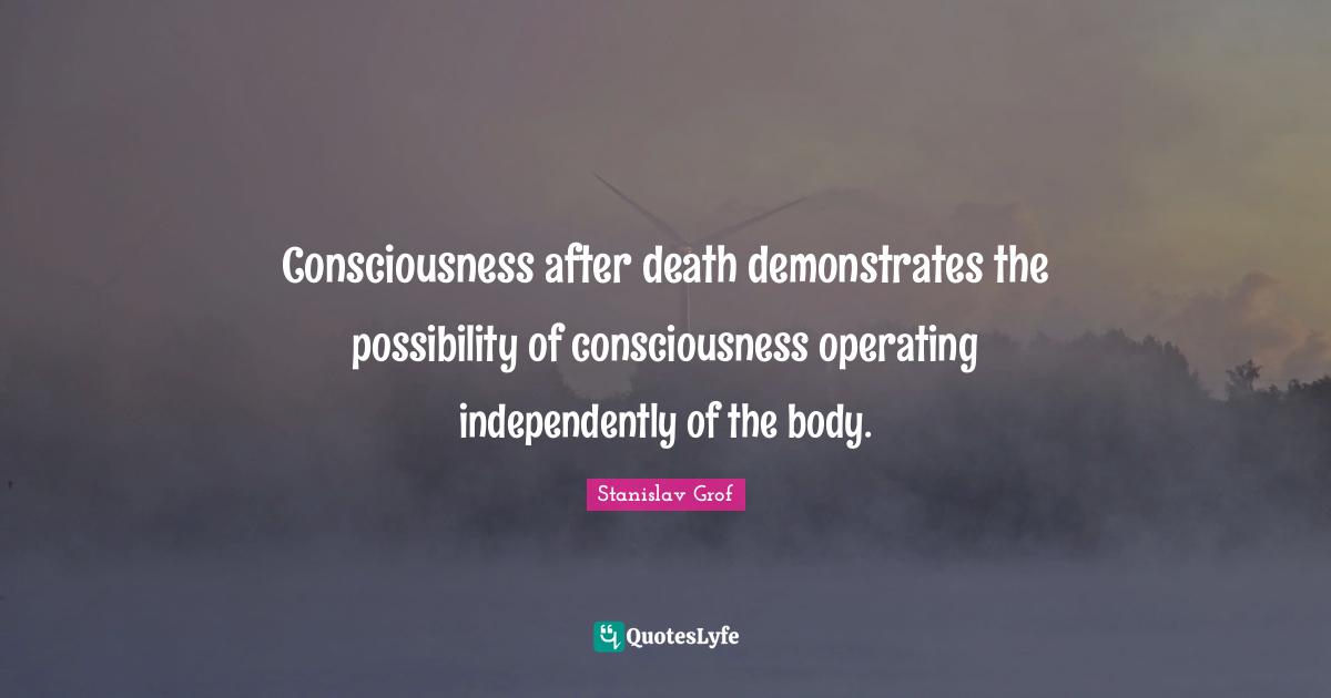 Consciousness after death demonstrates the possibility of consciousness operating independently of the body.
