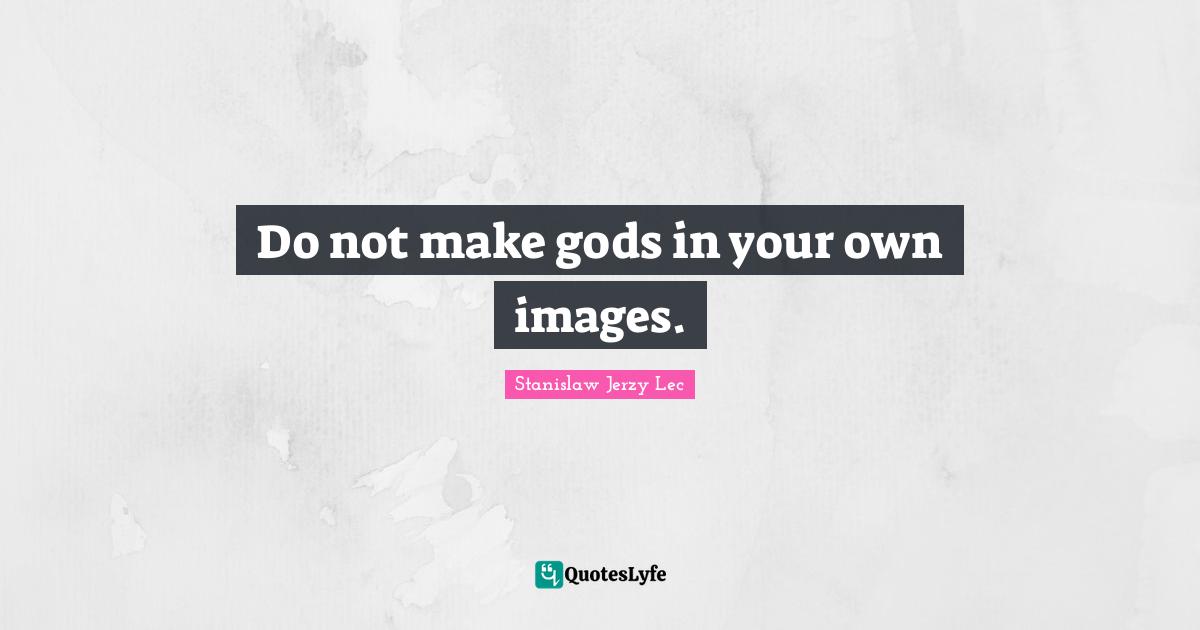 Do not make gods in your own images.