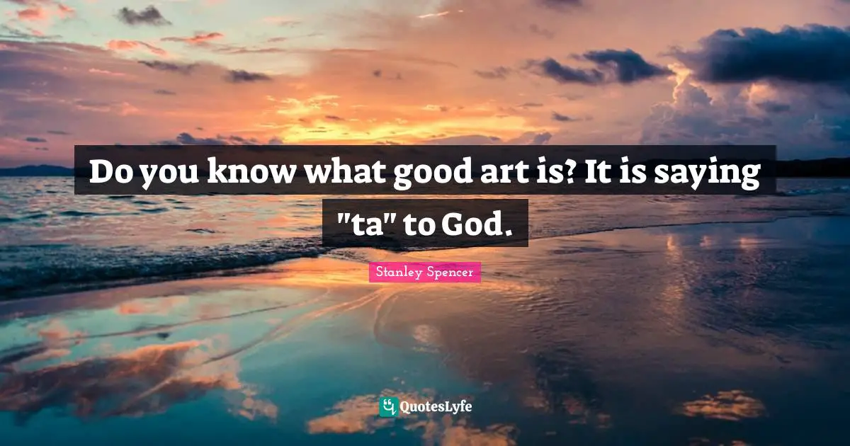 Do you know what good art is? It is saying "ta" to God.