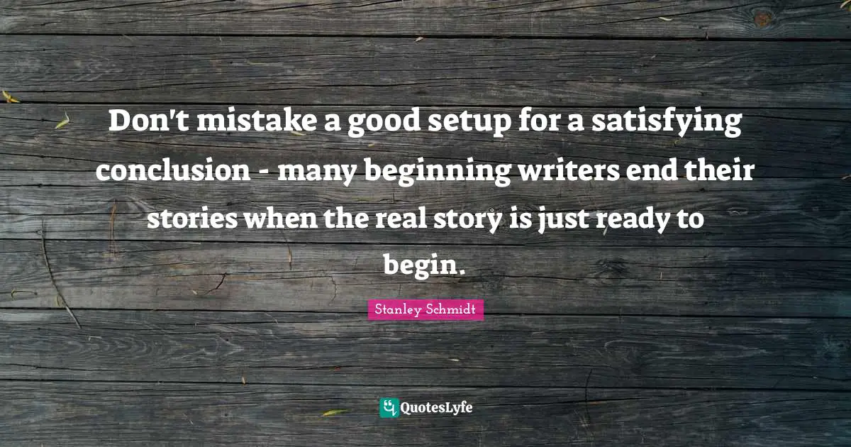 Writers Quotes: "Don't mistake a good setup for a satisfying conclusion - many beginning writers end their stories when the real story is just ready to begin."