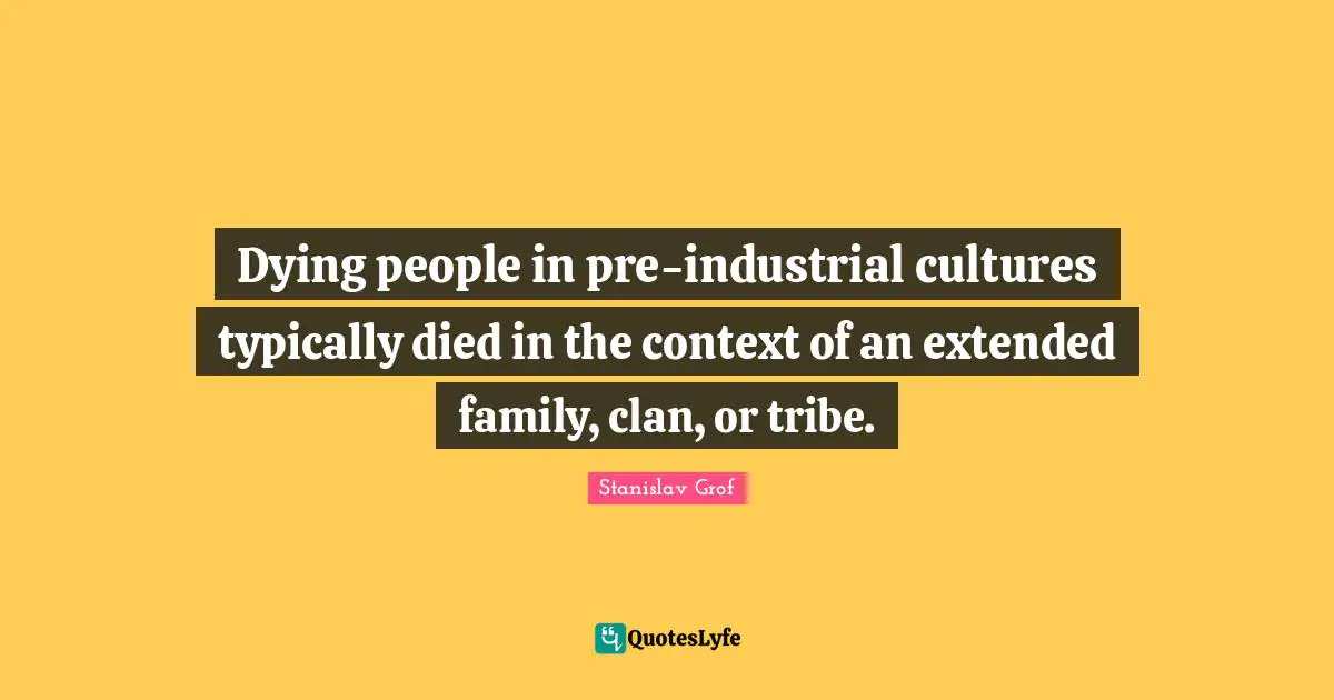 Extended Family Quotes: "Dying people in pre-industrial cultures typically died in the context of an extended family, clan, or tribe."