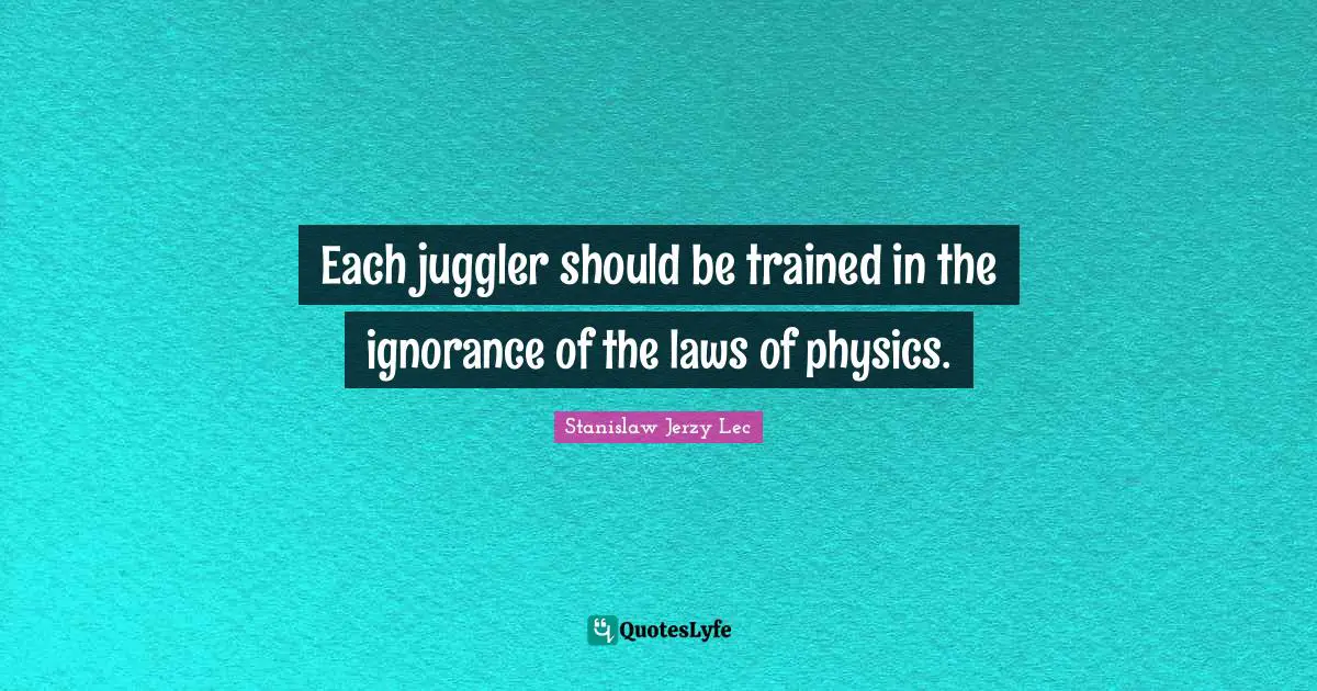 Each juggler should be trained in the ignorance of the laws of physics.