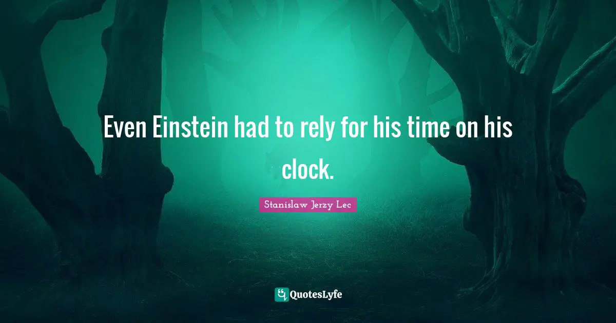 Even Einstein had to rely for his time on his clock.