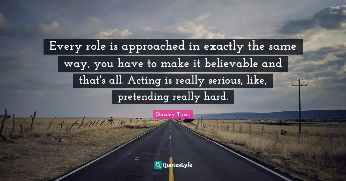 Stanley Tucci Quotes: "Every role is approached in exactly the same way, you have to make it believable and that's all. Acting is really serious, like, pretending really hard."