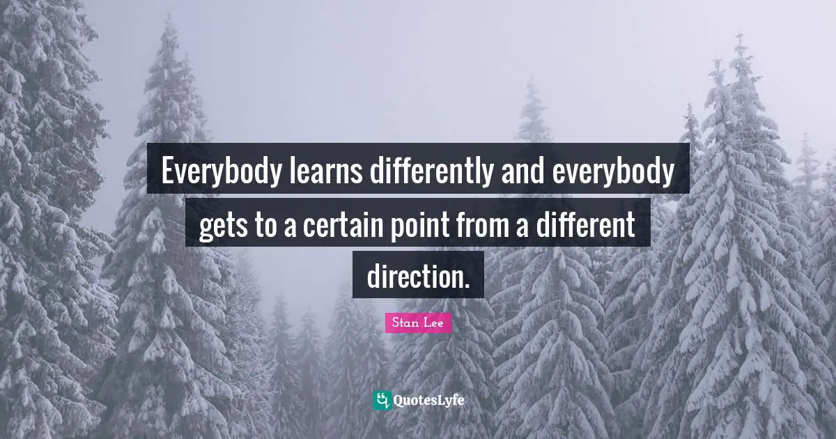 Everybody learns differently and everybody gets to a certain point from a different direction.