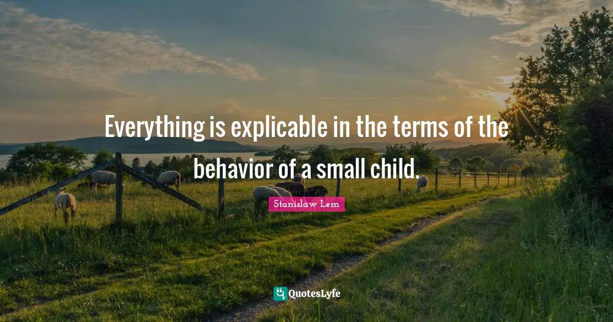 Everything is explicable in the terms of the behavior of a small child.