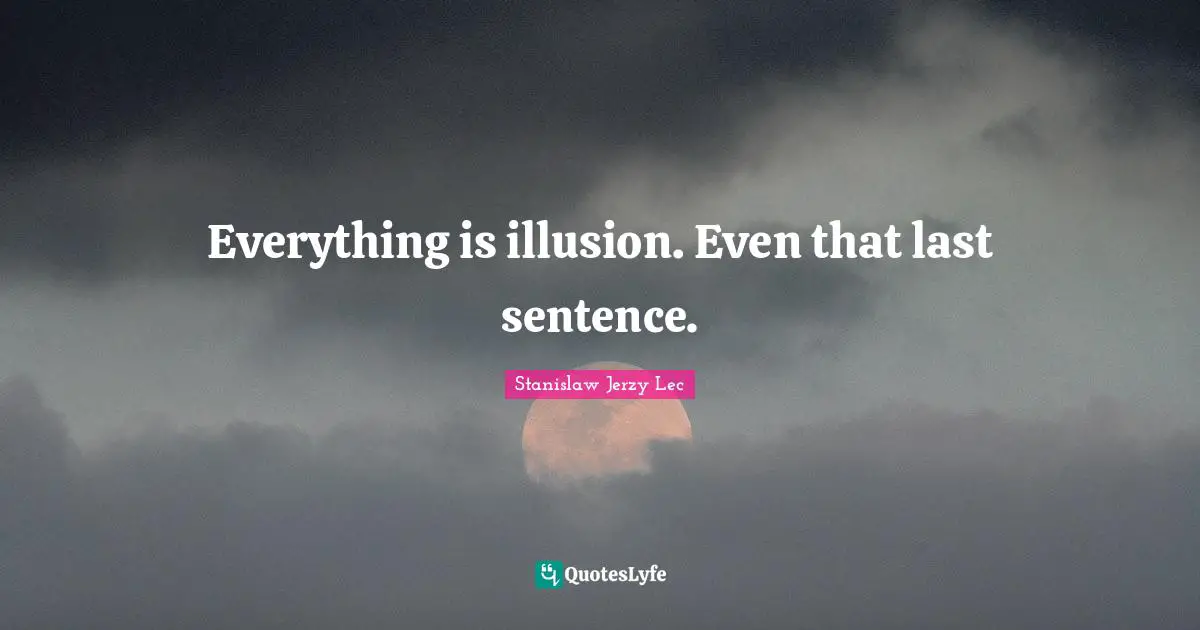 Everything is illusion. Even that last sentence.