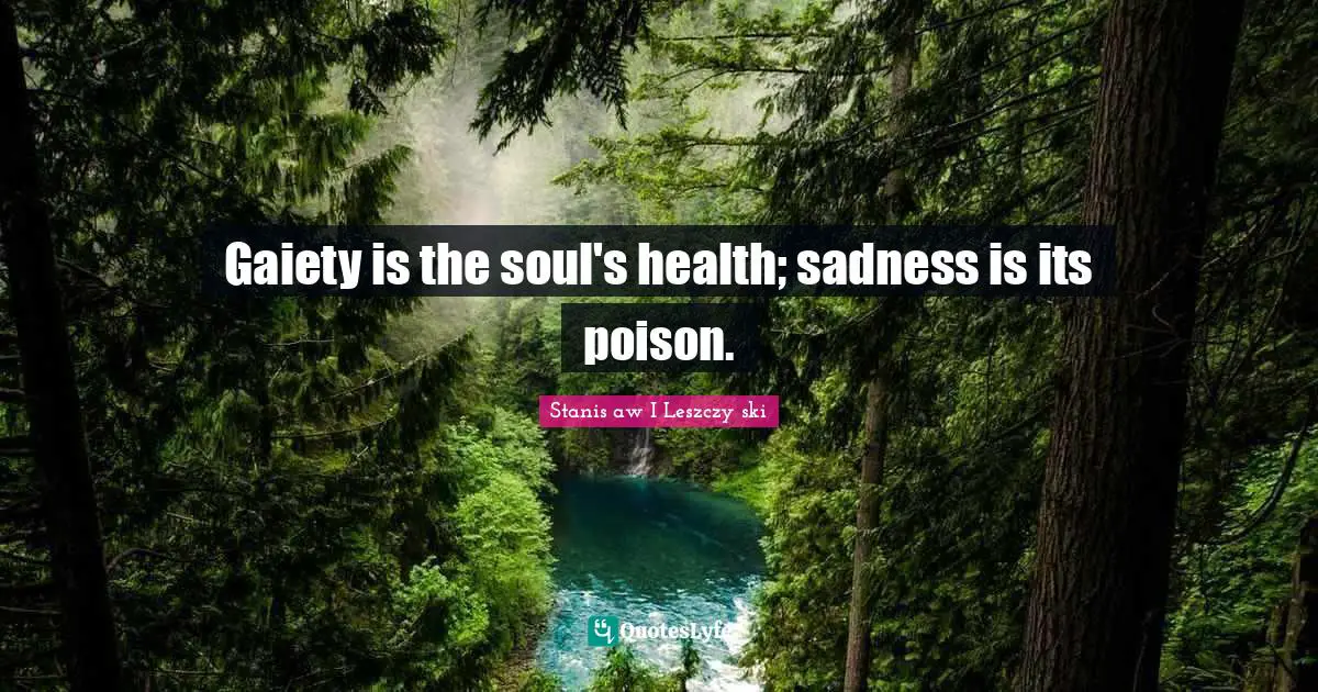 Gaiety is the soul's health; sadness is its poison.