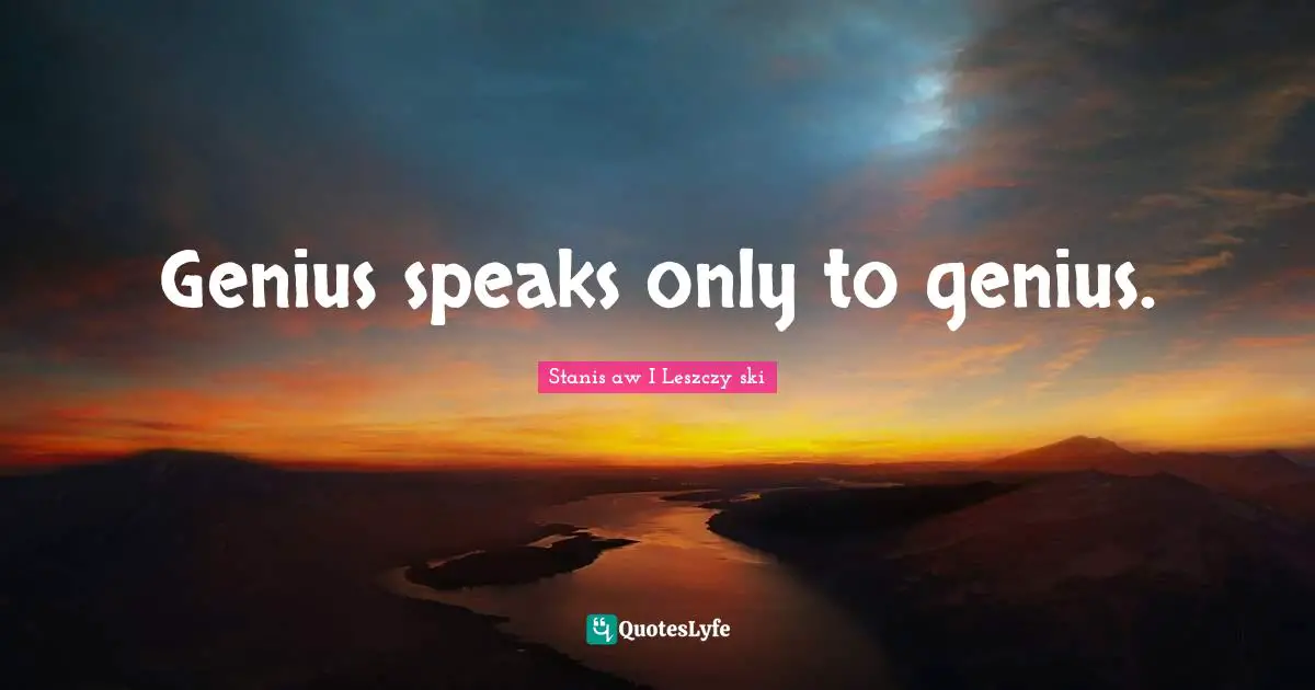 Genius speaks only to genius.