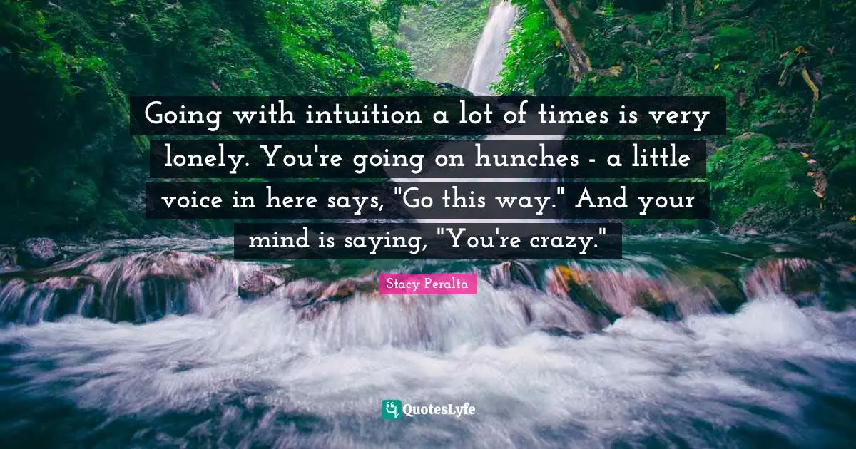Going with intuition a lot of times is very lonely. You're going on hunches - a little voice in here says, "Go this way." And your mind is saying, "You're crazy."