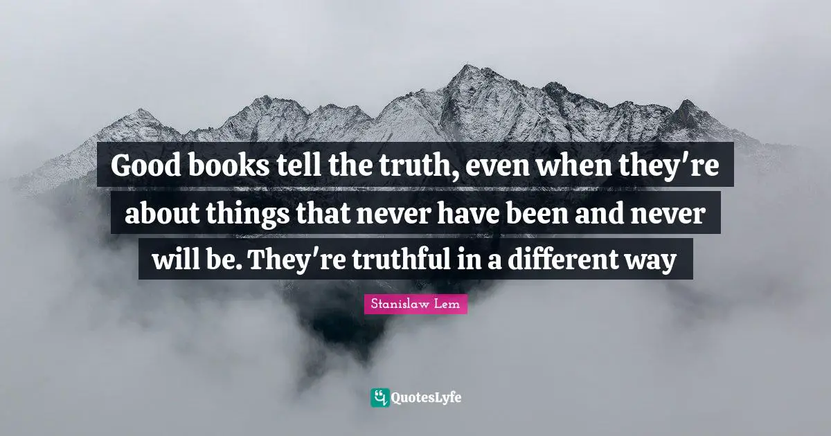 Good books tell the truth, even when they're about things that never have been and never will be. They're truthful in a different way