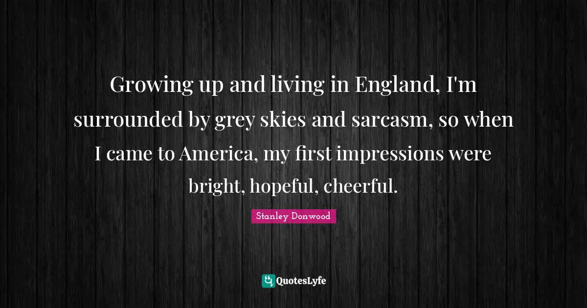 Growing up and living in England, I'm surrounded by grey skies and sarcasm, so when I came to America, my first impressions were bright, hopeful, cheerful.