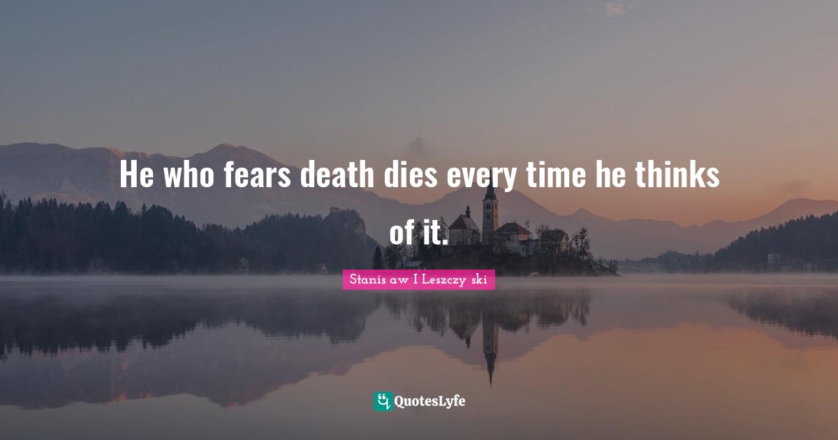 He who fears death dies every time he thinks of it.