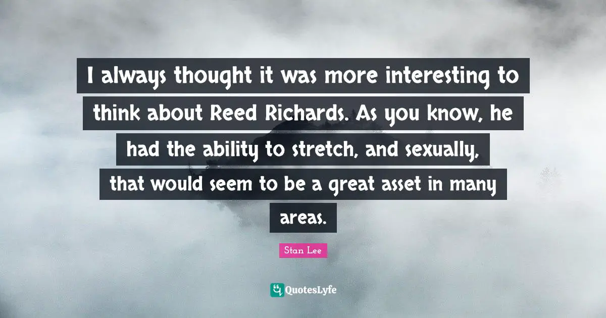 I always thought it was more interesting to think about Reed Richards. As you know, he had the ability to stretch, and sexually, that would seem to be a great asset in many areas.