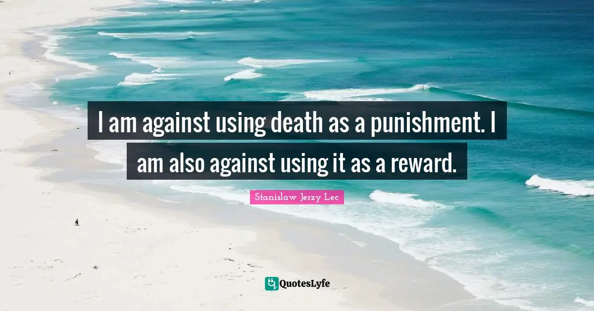 I am against using death as a punishment. I am also against using it as a reward.