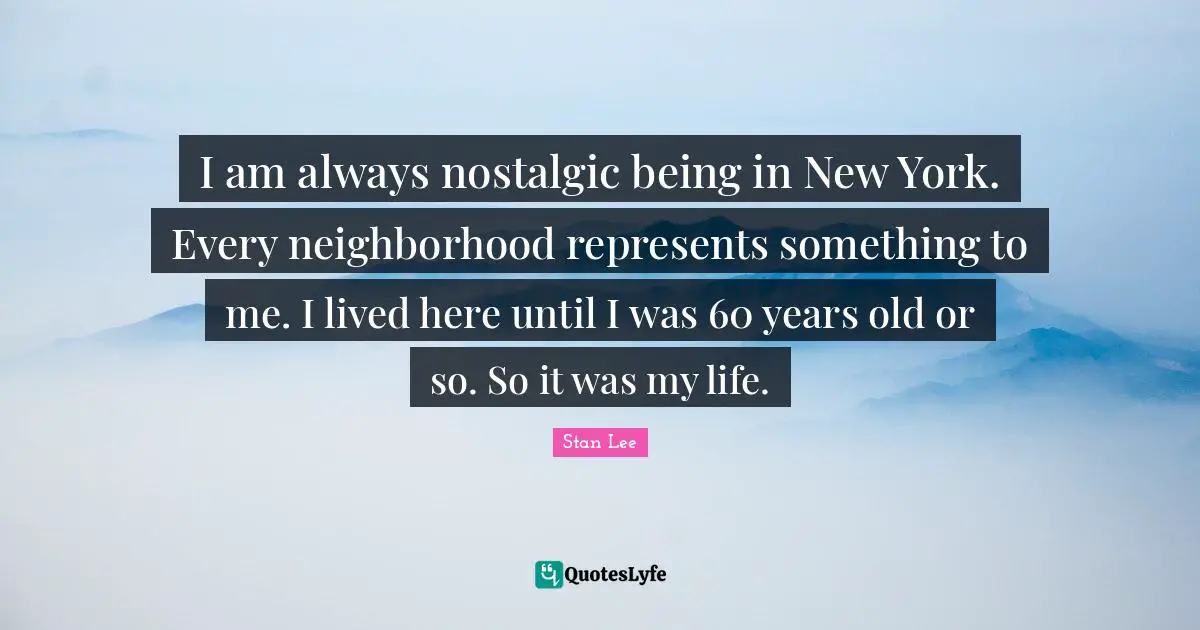 I am always nostalgic being in New York. Every neighborhood represents something to me. I lived here until I was 60 years old or so. So it was my life.