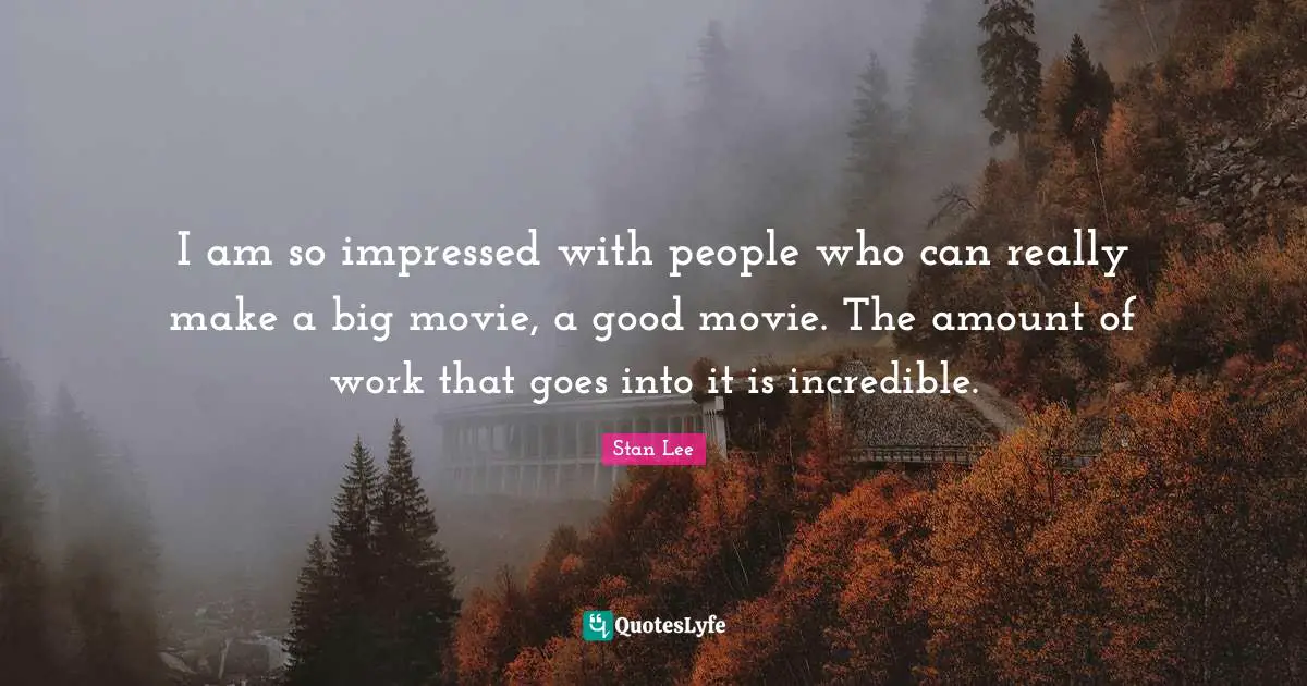 I am so impressed with people who can really make a big movie, a good movie. The amount of work that goes into it is incredible.
