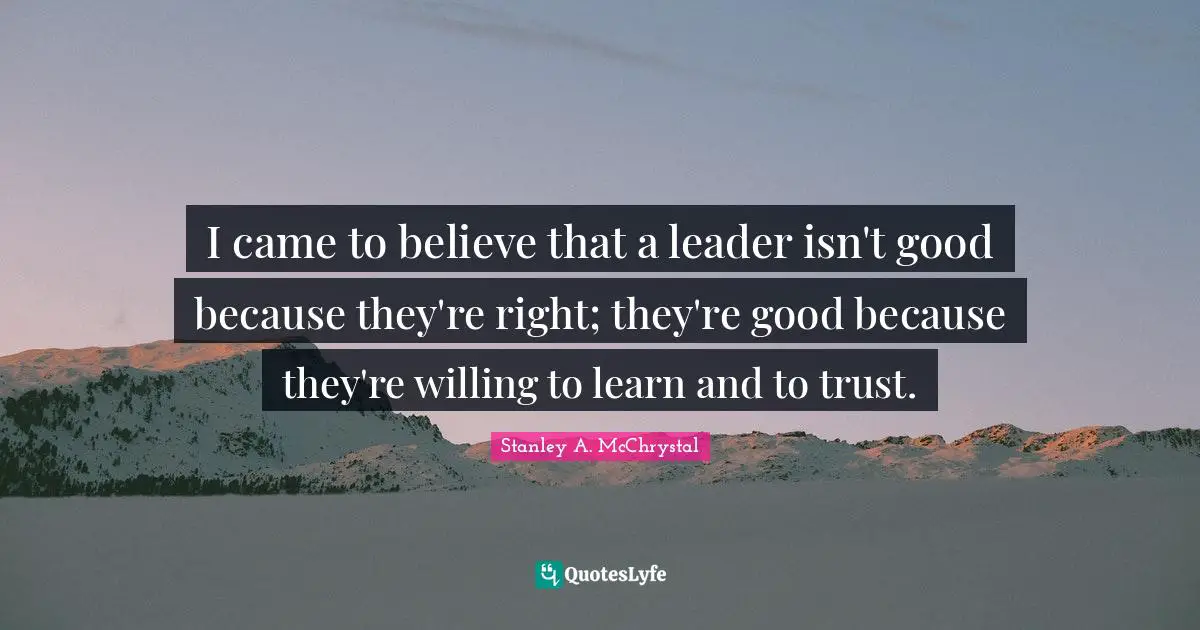 Willing To Learn Quotes: "I came to believe that a leader isn't good because they're right; they're good because they're willing to learn and to trust."