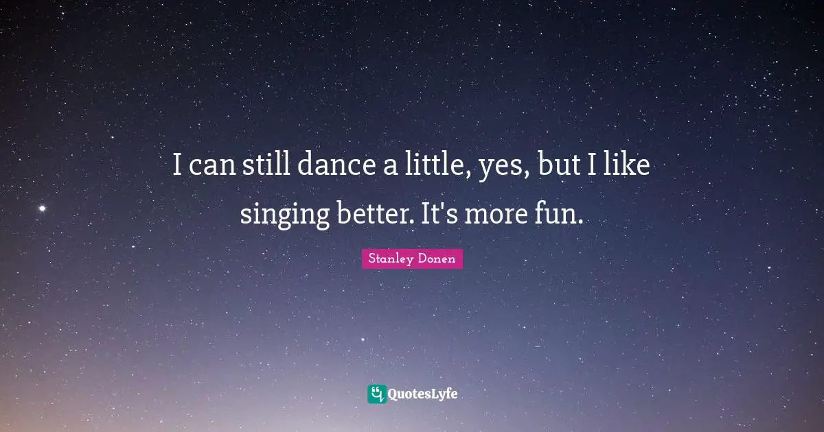 I can still dance a little, yes, but I like singing better. It's more fun.