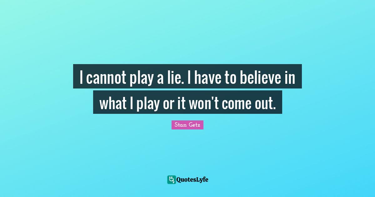 I cannot play a lie. I have to believe in what I play or it won't come out.
