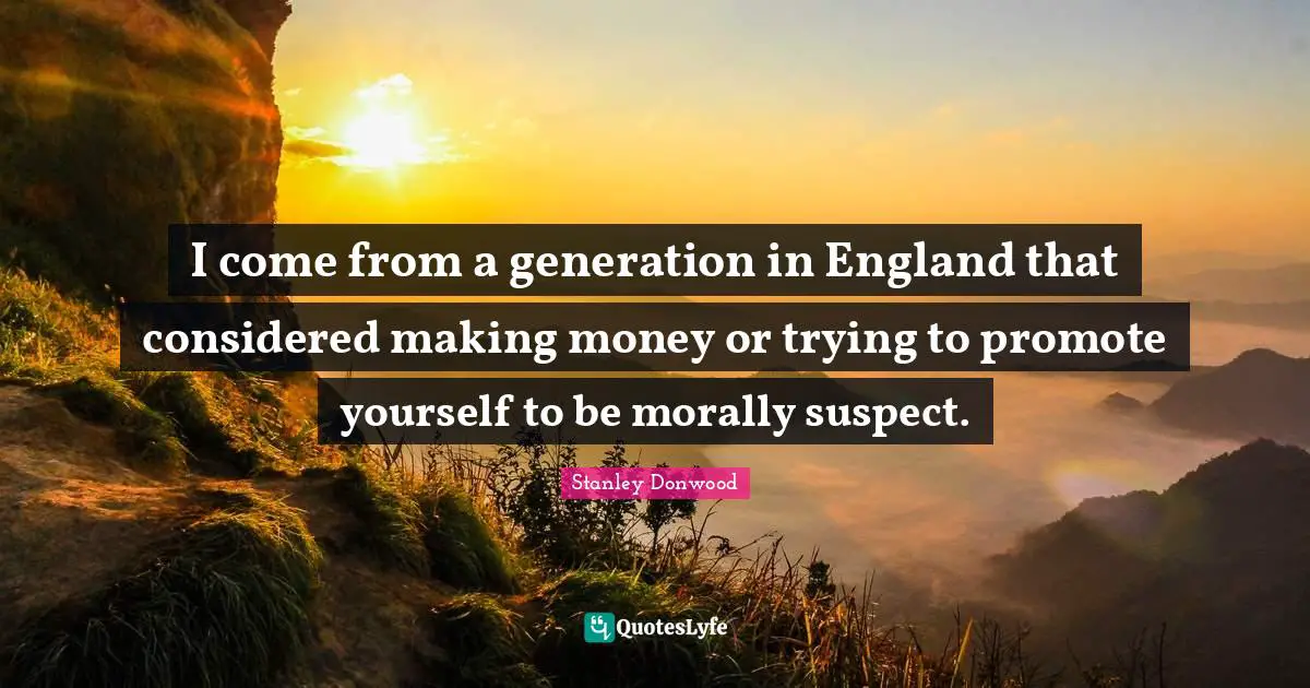 I come from a generation in England that considered making money or trying to promote yourself to be morally suspect.