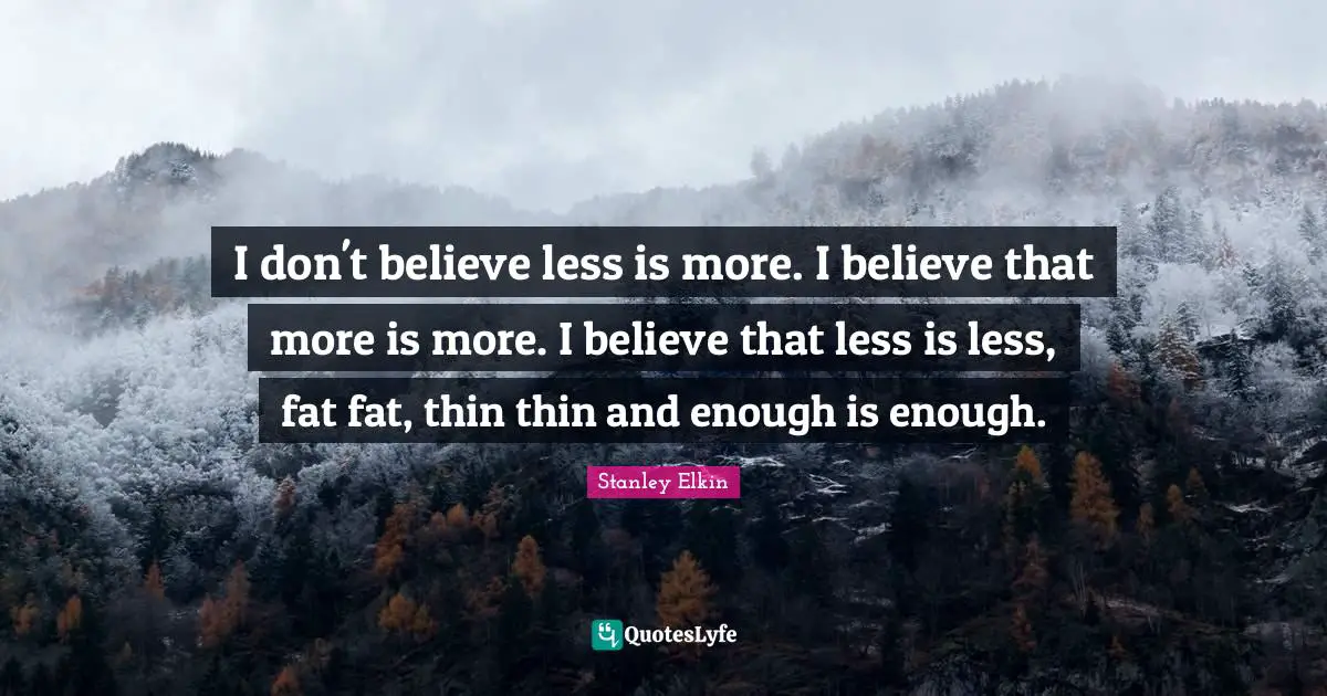 Less Quotes: "I don't believe less is more. I believe that more is more. I believe that less is less, fat fat, thin thin and enough is enough."