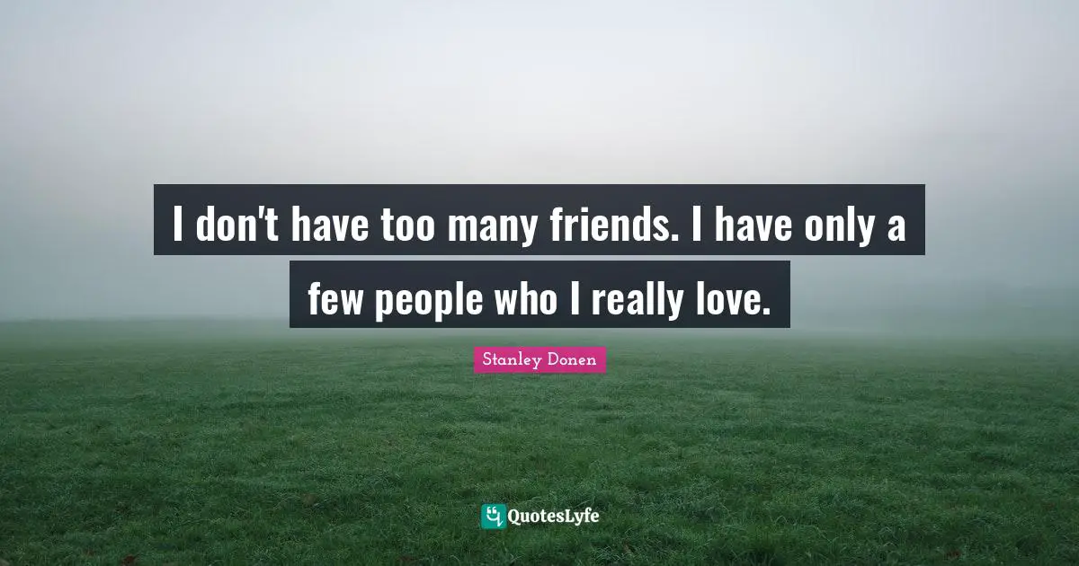 I don't have too many friends. I have only a few people who I really love.