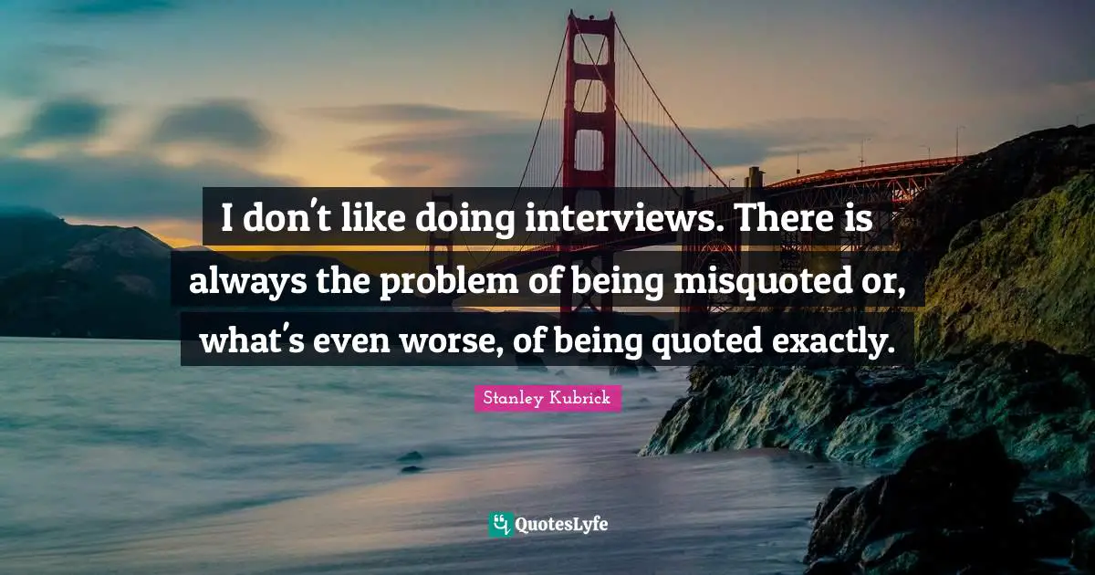 I don't like doing interviews. There is always the problem of being misquoted or, what's even worse, of being quoted exactly.