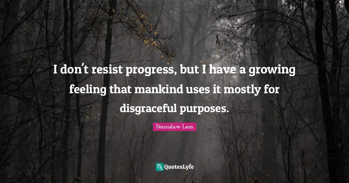 Disgraceful Quotes: "I don't resist progress, but I have a growing feeling that mankind uses it mostly for disgraceful purposes."