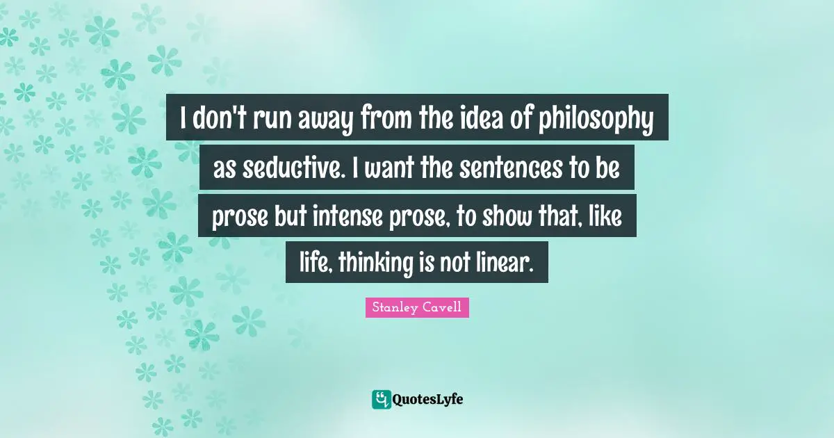 I don't run away from the idea of philosophy as seductive. I want the sentences to be prose but intense prose, to show that, like life, thinking is not linear.