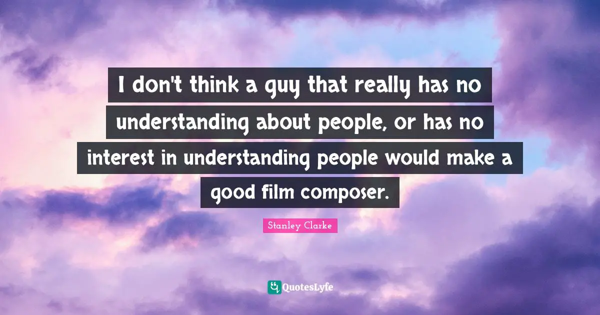 Stanley Clarke Quotes: "I don't think a guy that really has no understanding about people, or has no interest in understanding people would make a good film composer."