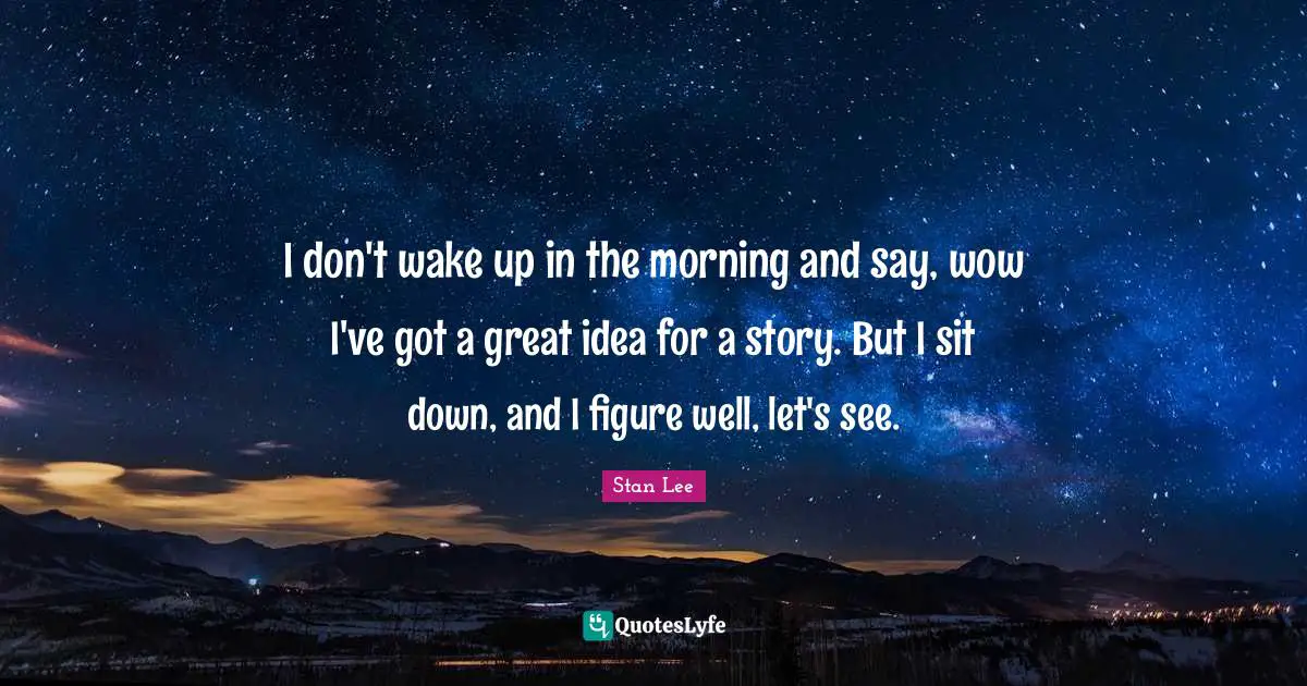 I don't wake up in the morning and say, wow I've got a great idea for a story. But I sit down, and I figure well, let's see.