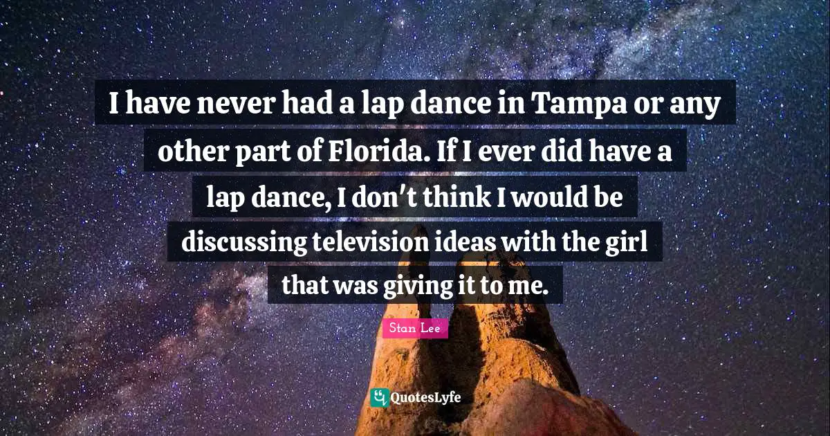 I have never had a lap dance in Tampa or any other part of Florida. If I ever did have a lap dance, I don't think I would be discussing television ideas with the girl that was giving it to me.