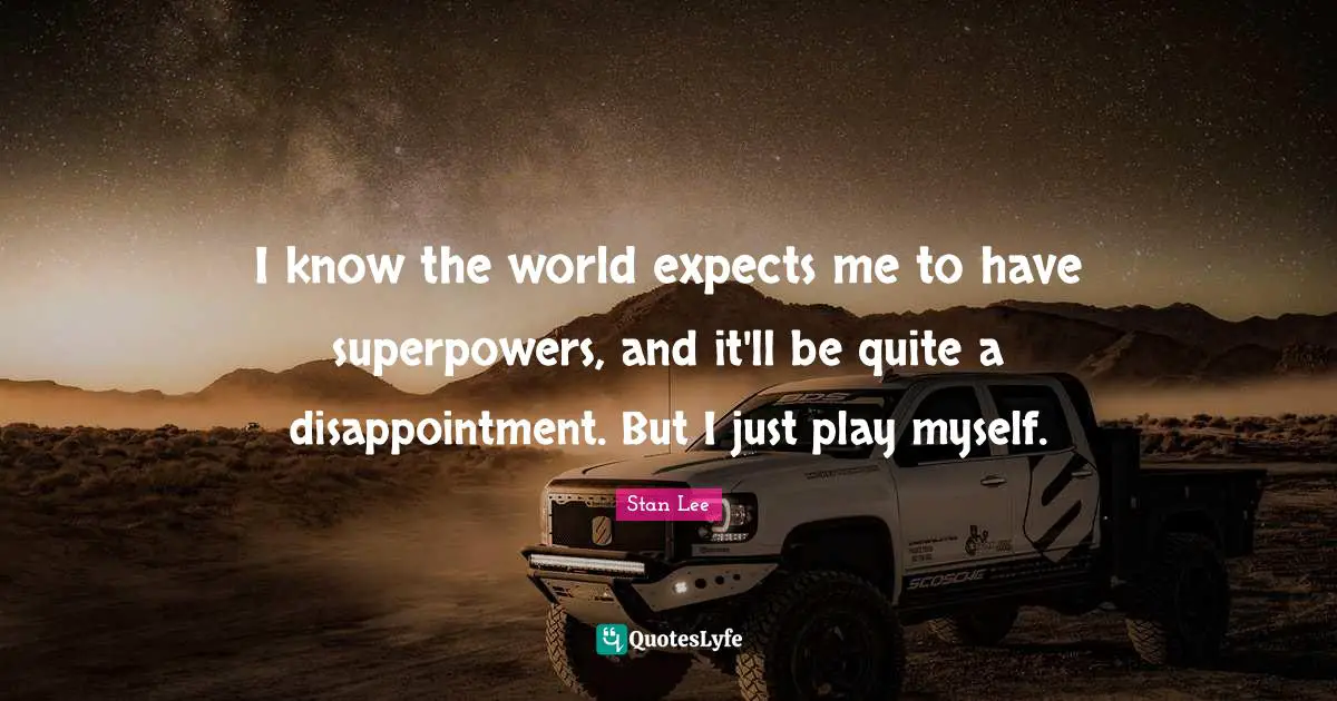 I know the world expects me to have superpowers, and it'll be quite a disappointment. But I just play myself.