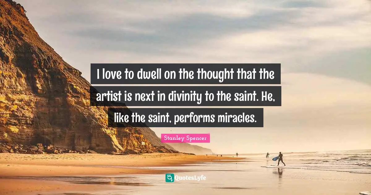 I love to dwell on the thought that the artist is next in divinity to the saint. He, like the saint, performs miracles.