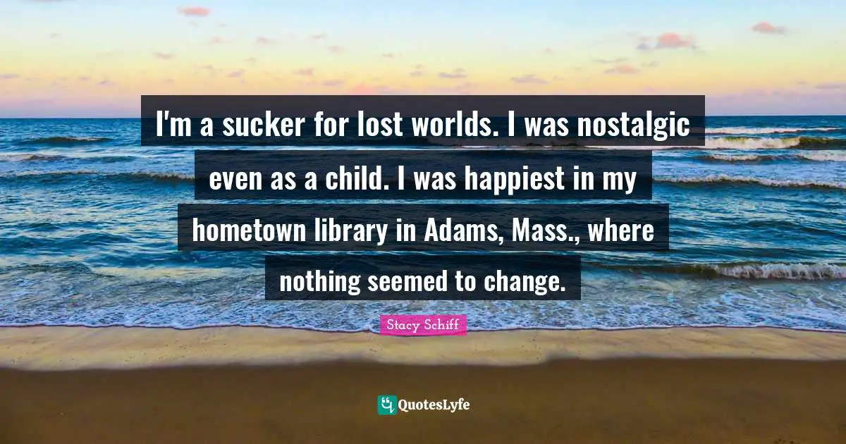 I'm a sucker for lost worlds. I was nostalgic even as a child. I was happiest in my hometown library in Adams, Mass., where nothing seemed to change.