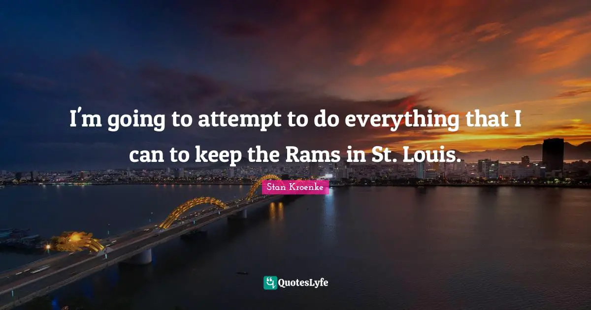 I'm going to attempt to do everything that I can to keep the Rams in St. Louis.