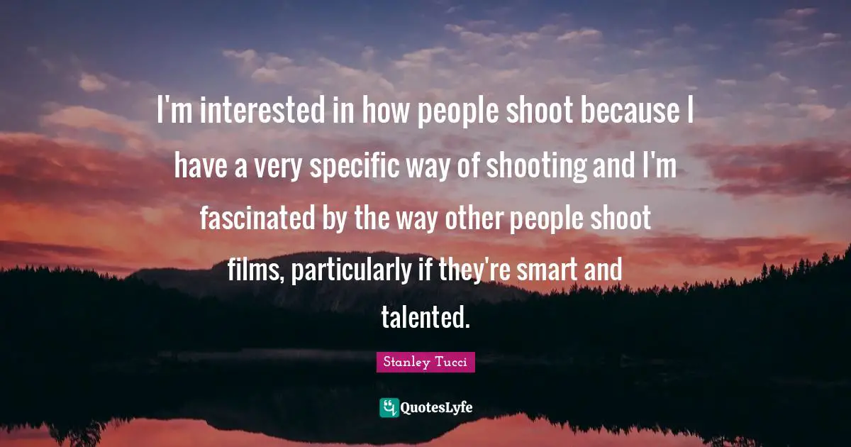 Stanley Tucci Quotes: "I'm interested in how people shoot because I have a very specific way of shooting and I'm fascinated by the way other people shoot films, particularly if they're smart and talented."