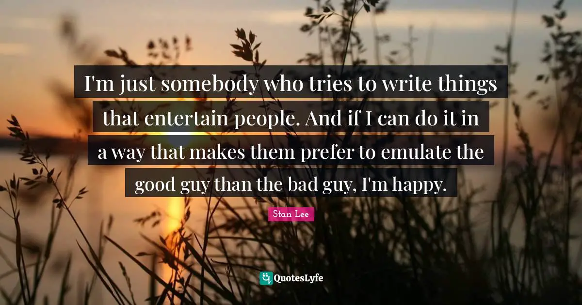 I'm just somebody who tries to write things that entertain people. And if I can do it in a way that makes them prefer to emulate the good guy than the bad guy, I'm happy.