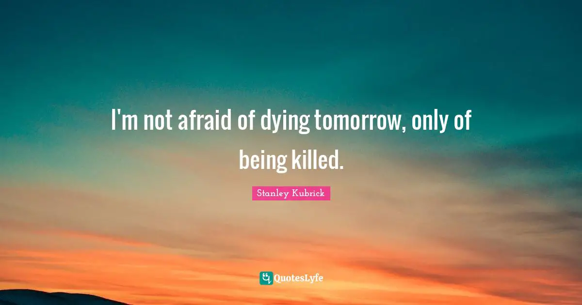 I'm not afraid of dying tomorrow, only of being killed.