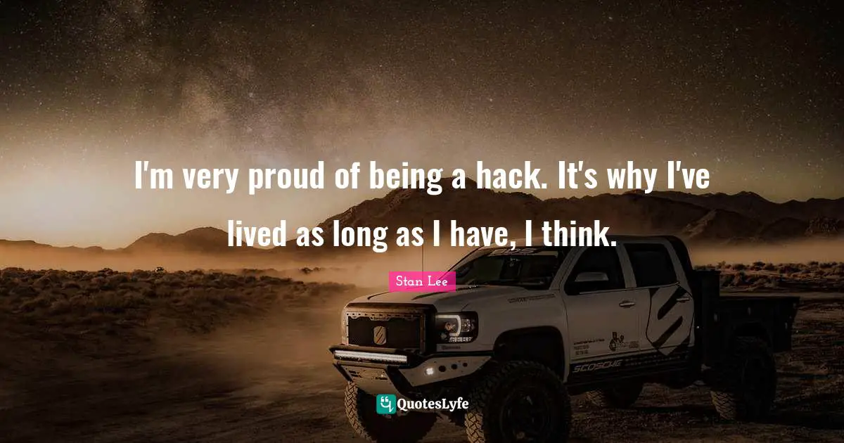 I'm very proud of being a hack. It's why I've lived as long as I have, I think.