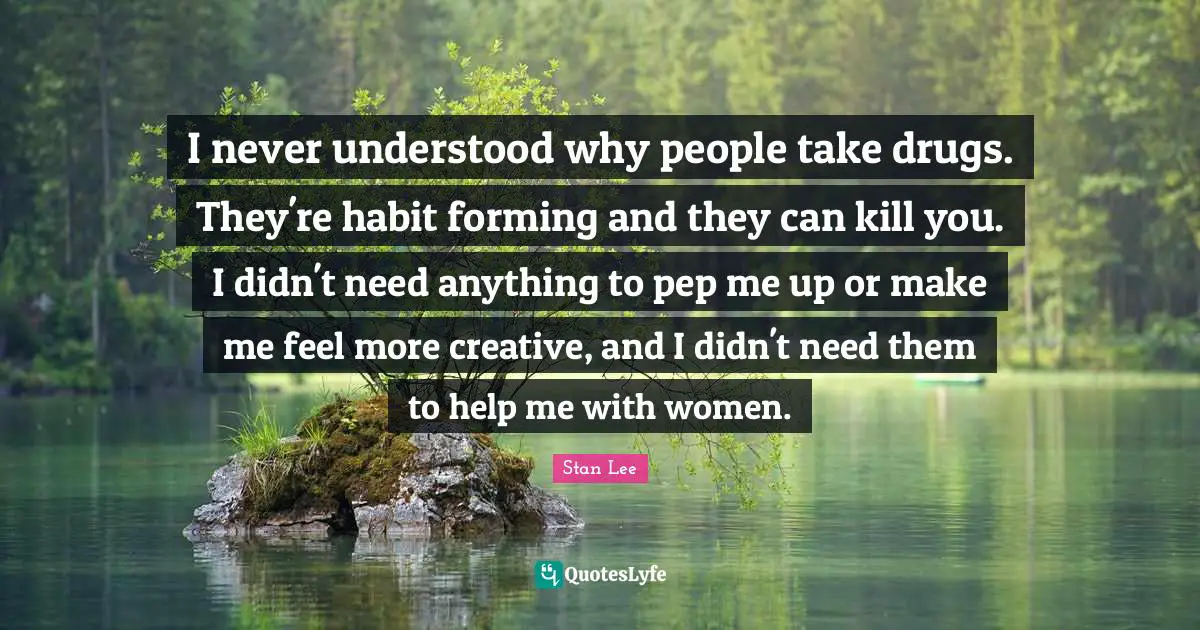 I never understood why people take drugs. They're habit forming and they can kill you. I didn't need anything to pep me up or make me feel more creative, and I didn't need them to help me with women.