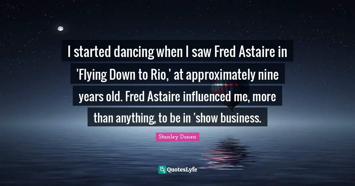 I started dancing when I saw Fred Astaire in 'Flying Down to Rio,' at approximately nine years old. Fred Astaire influenced me, more than anything, to be in 'show business.