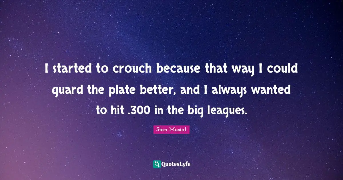 I started to crouch because that way I could guard the plate better, and I always wanted to hit .300 in the big leagues.