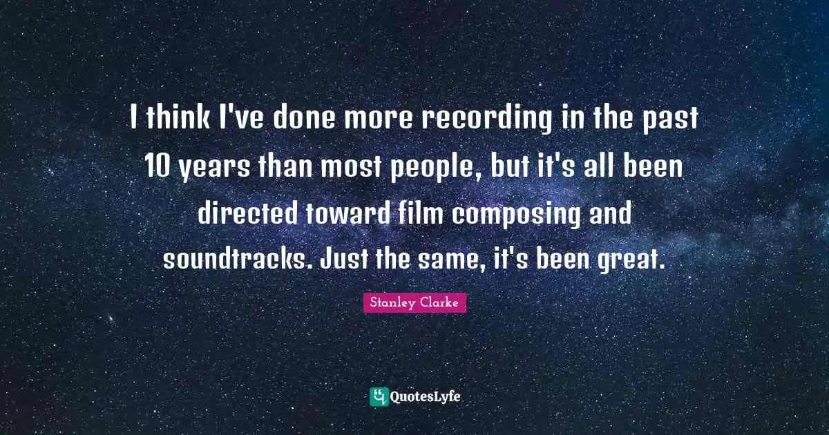Stanley Clarke Quotes: "I think I've done more recording in the past 10 years than most people, but it's all been directed toward film composing and soundtracks. Just the same, it's been great."