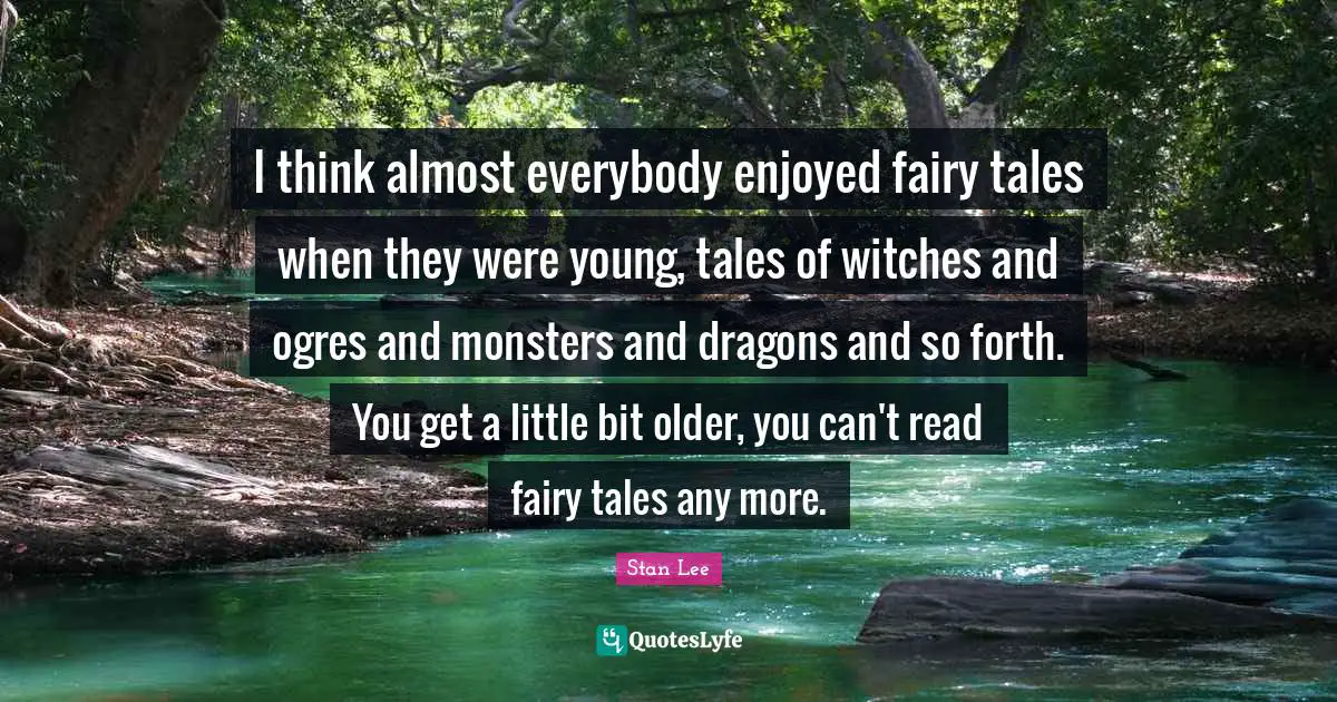 I think almost everybody enjoyed fairy tales when they were young, tales of witches and ogres and monsters and dragons and so forth. You get a little bit older, you can't read fairy tales any more.