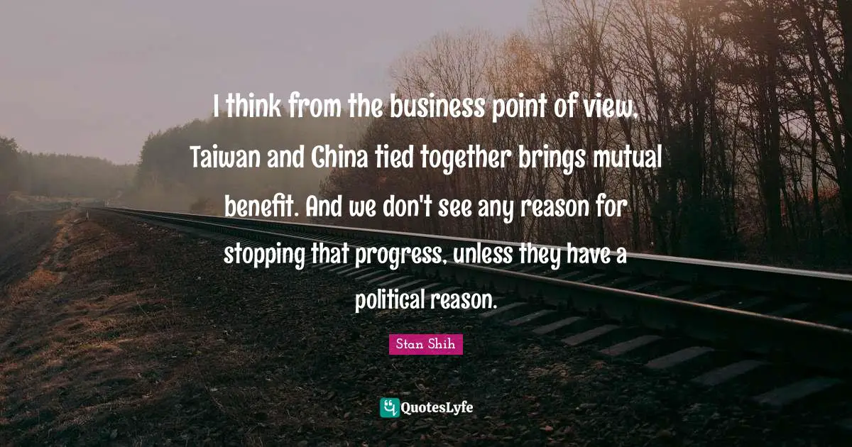 I think from the business point of view, Taiwan and China tied together brings mutual benefit. And we don't see any reason for stopping that progress, unless they have a political reason.
