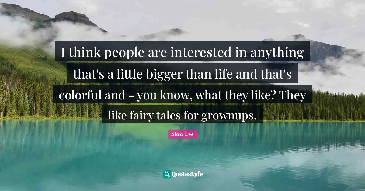 I think people are interested in anything that's a little bigger than life and that's colorful and - you know, what they like? They like fairy tales for grownups.