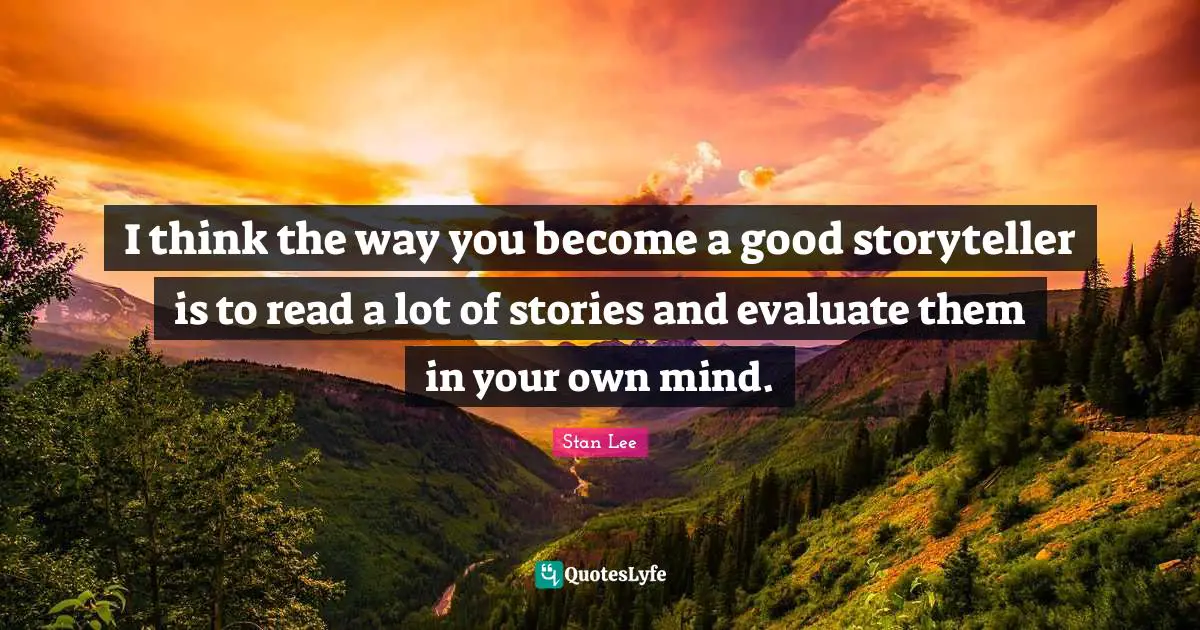 I think the way you become a good storyteller is to read a lot of stories and evaluate them in your own mind.