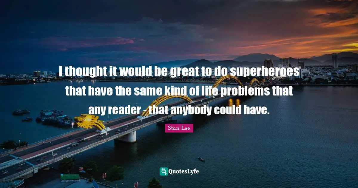I thought it would be great to do superheroes that have the same kind of life problems that any reader - that anybody could have.